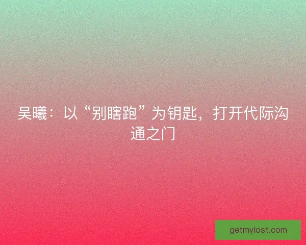 吴曦：以 “别瞎跑” 为钥匙，打开代际沟通之门